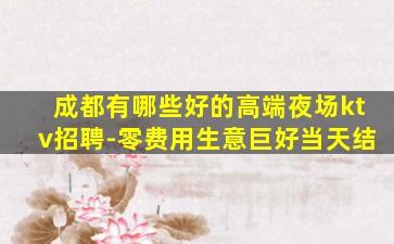 成都有哪些好的高端夜场ktv招聘-零费用生意巨好当天结